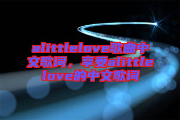 alittlelove歌曲中文歌詞，享受alittlelove的中文歌詞