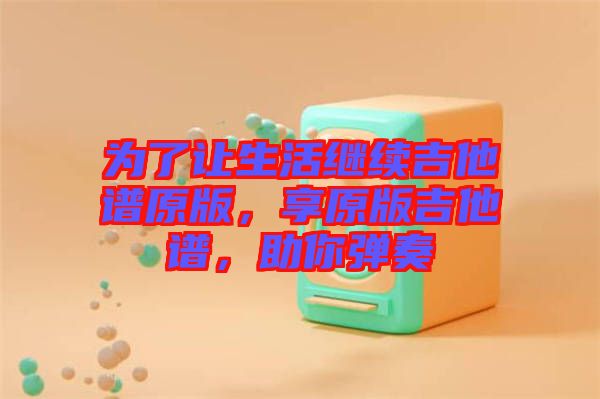 為了讓生活繼續(xù)吉他譜原版，享原版吉他譜，助你彈奏