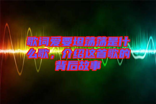 歌詞愛要坦蕩蕩是什么歌，介紹這首歌的背后故事