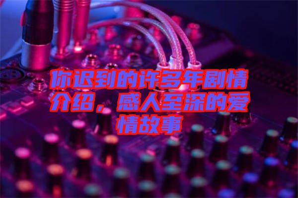 你遲到的許多年劇情介紹，感人至深的愛(ài)情故事