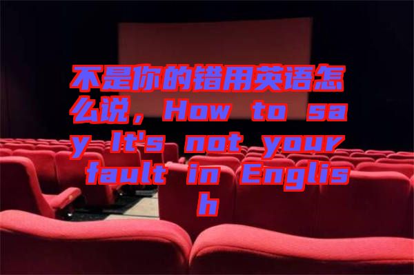 不是你的錯用英語怎么說，How to say It's not your fault in English