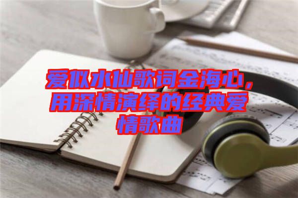 愛(ài)似水仙歌詞金海心，用深情演繹的經(jīng)典愛(ài)情歌曲