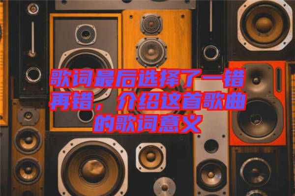 歌詞最后選擇了一錯(cuò)再錯(cuò)，介紹這首歌曲的歌詞意義