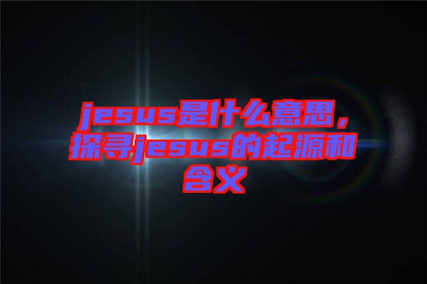 jesus是什么意思，探尋jesus的起源和含義