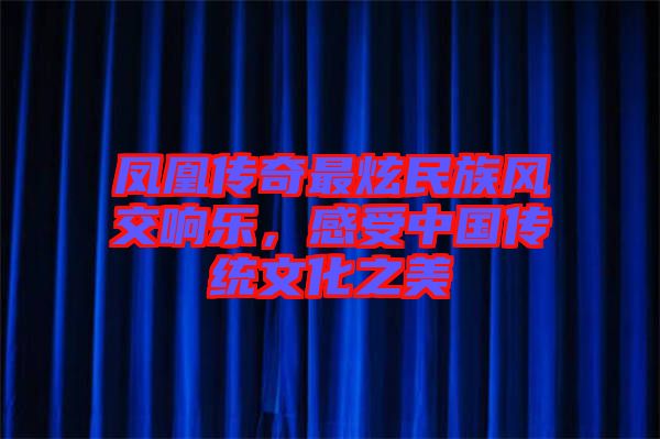 鳳凰傳奇最炫民族風(fēng)交響樂，感受中國傳統(tǒng)文化之美