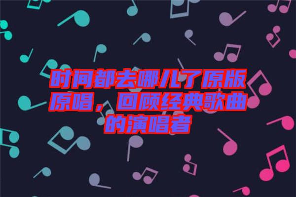 時(shí)間都去哪兒了原版原唱，回顧經(jīng)典歌曲的演唱者