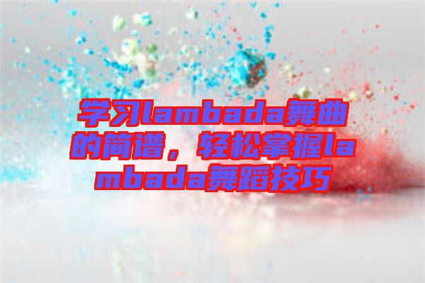 學(xué)習(xí)lambada舞曲的簡(jiǎn)譜，輕松掌握l(shuí)ambada舞蹈技巧