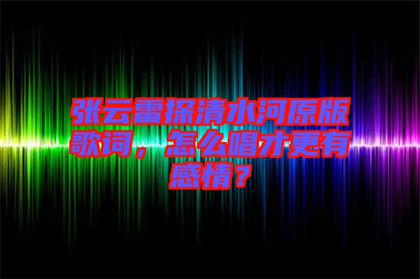 張云雷探清水河原版歌詞，怎么唱才更有感情？