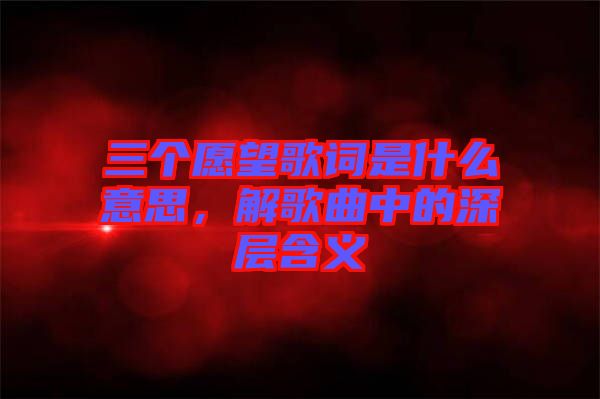 三個愿望歌詞是什么意思，解歌曲中的深層含義