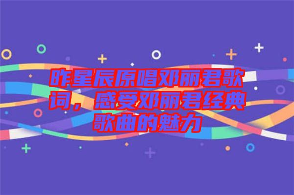 昨星辰原唱鄧麗君歌詞，感受鄧麗君經(jīng)典歌曲的魅力