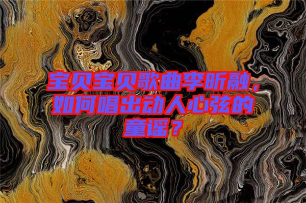 寶貝寶貝歌曲李昕融，如何唱出動(dòng)人心弦的童謠？