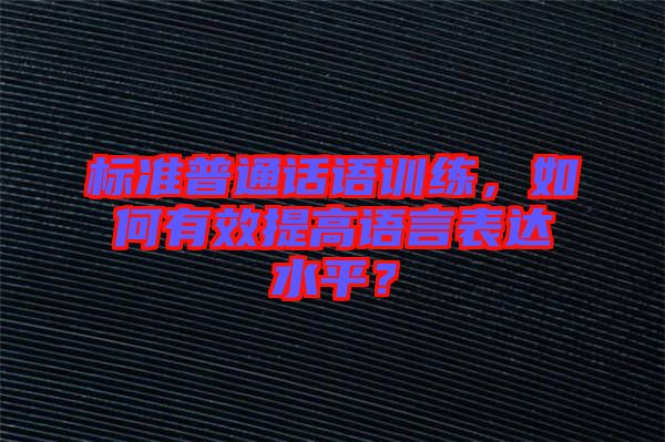 標(biāo)準(zhǔn)普通話語訓(xùn)練，如何有效提高語言表達(dá)水平？