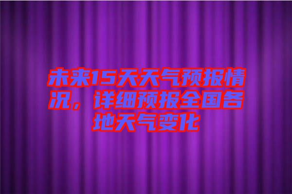 未來15天天氣預(yù)報情況，詳細(xì)預(yù)報全國各地天氣變化