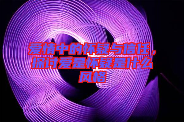 愛情中的懷疑與信任，探討愛是懷疑是什么風(fēng)格