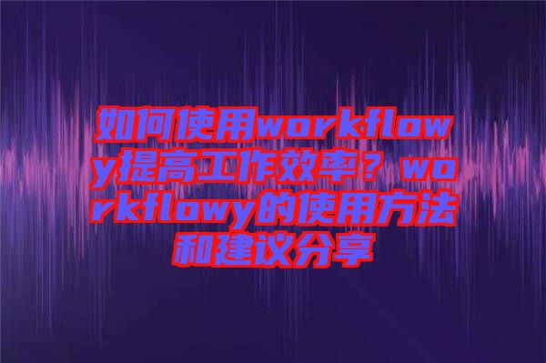 如何使用workflowy提高工作效率？workflowy的使用方法和建議分享