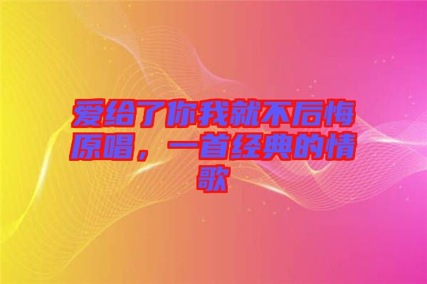 愛(ài)給了你我就不后悔原唱，一首經(jīng)典的情歌