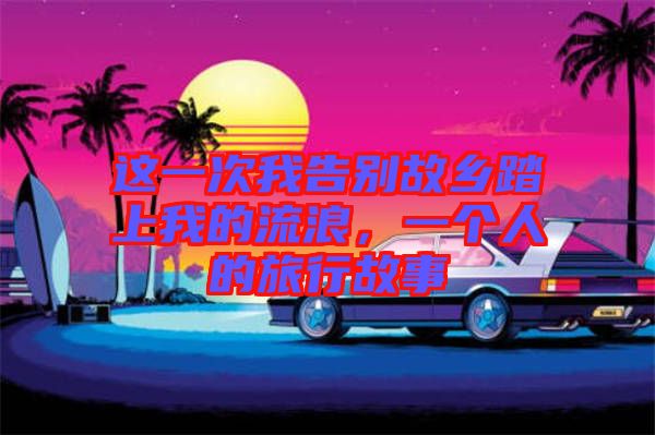 這一次我告別故鄉(xiāng)踏上我的流浪，一個(gè)人的旅行故事