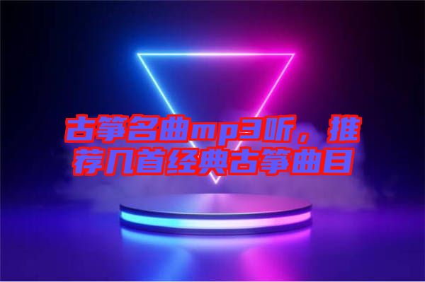 古箏名曲mp3聽，推薦幾首經(jīng)典古箏曲目