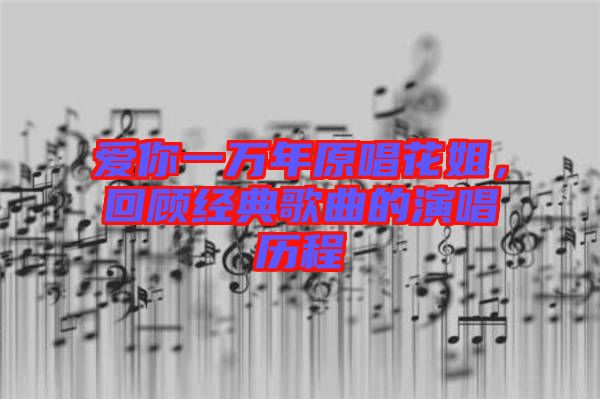 愛你一萬年原唱花姐，回顧經(jīng)典歌曲的演唱歷程