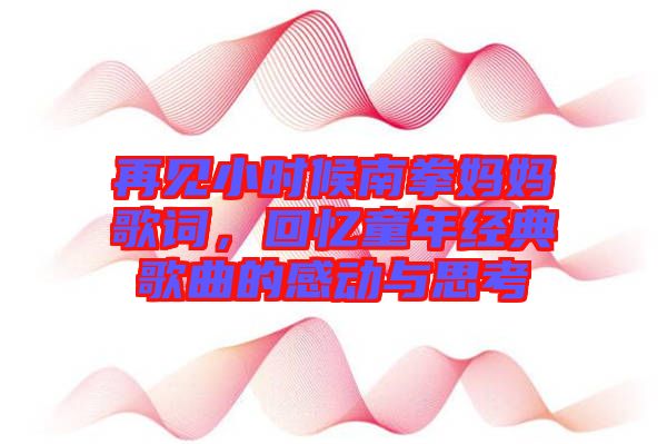 再見(jiàn)小時(shí)候南拳媽媽歌詞，回憶童年經(jīng)典歌曲的感動(dòng)與思考