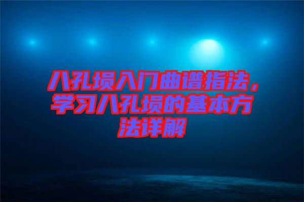 八孔塤入門曲譜指法，學(xué)習(xí)八孔塤的基本方法詳解