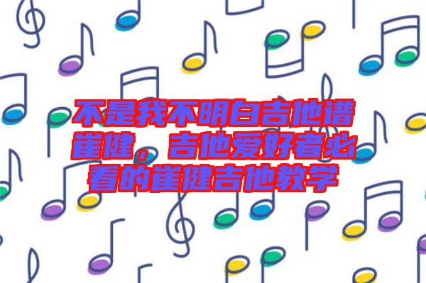 不是我不明白吉他譜崔健，吉他愛好者必看的崔健吉他教學(xué)