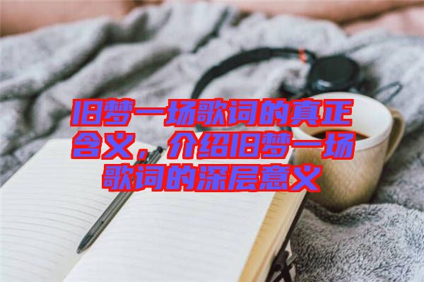 舊夢一場歌詞的真正含義，介紹舊夢一場歌詞的深層意義