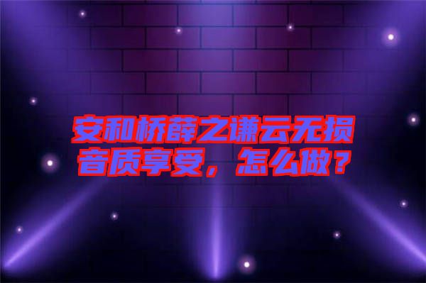 安和橋薛之謙云無損音質(zhì)享受，怎么做？