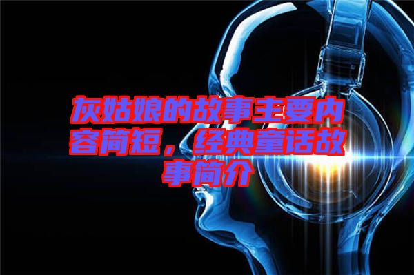 灰姑娘的故事主要內(nèi)容簡短，經(jīng)典童話故事簡介