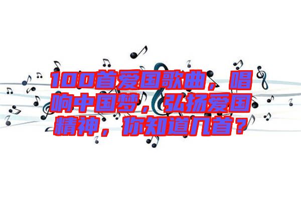 100首愛國(guó)歌曲，唱響中國(guó)夢(mèng)，弘揚(yáng)愛國(guó)精神，你知道幾首？