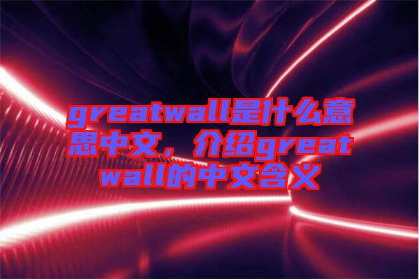 greatwall是什么意思中文，介紹greatwall的中文含義