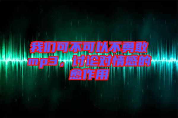 我們可不可以不勇敢mp3，討論對情感的愈作用