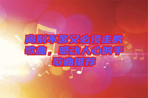 離別不舍又必須走的歌曲，感動人心的手歌曲推薦