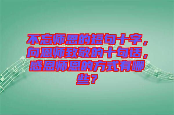 不忘師恩的短句十字，向恩師致敬的十句話，感恩師恩的方式有哪些？