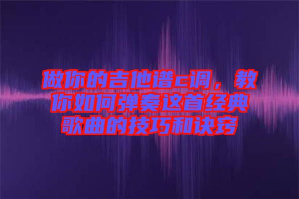 做你的吉他譜c調(diào)，教你如何彈奏這首經(jīng)典歌曲的技巧和訣竅