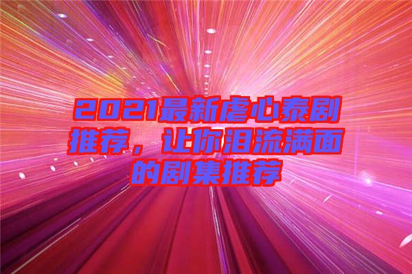 2021最新虐心泰劇推薦，讓你淚流滿面的劇集推薦