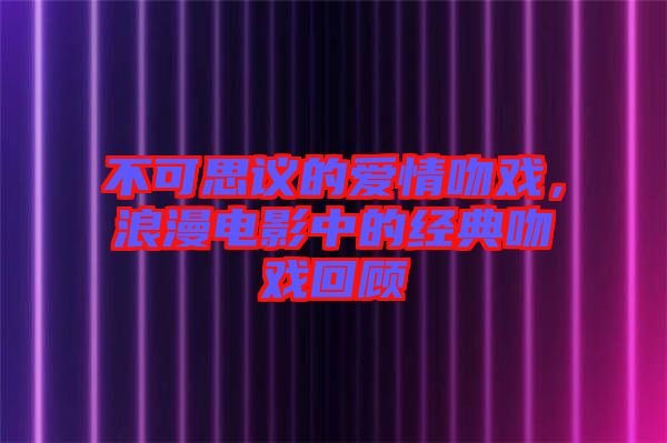 不可思議的愛情吻戲，浪漫電影中的經典吻戲回顧