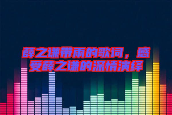 薛之謙帶雨的歌詞，感受薛之謙的深情演繹