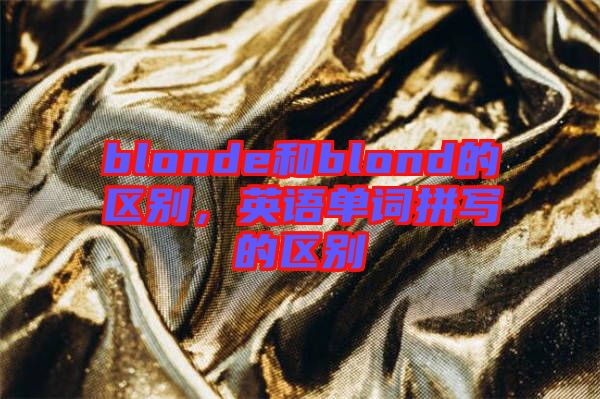 blonde和blond的區(qū)別，英語單詞拼寫的區(qū)別