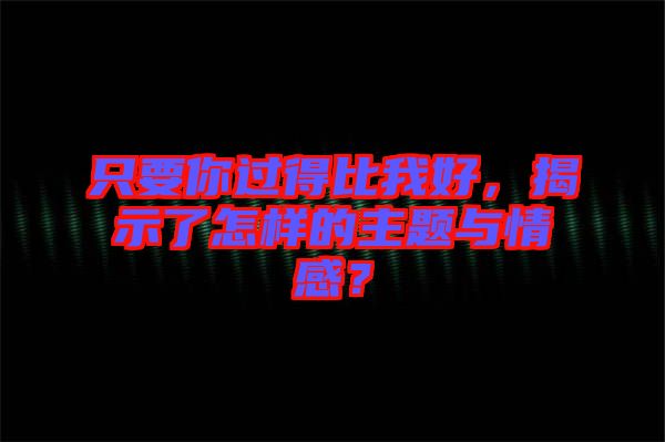 只要你過得比我好，揭示了怎樣的主題與情感？