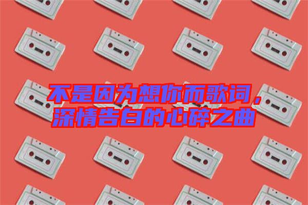 不是因?yàn)橄肽愣柙~，深情告白的心碎之曲