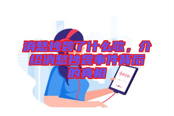 消愁抄襲了什么歌，介紹消愁抄襲事件背后的真相