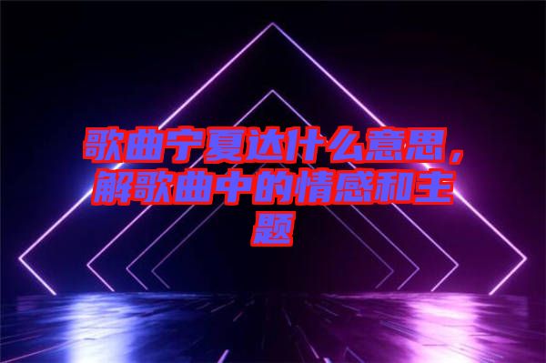 歌曲寧夏達什么意思，解歌曲中的情感和主題