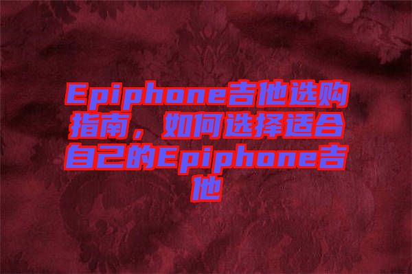 Epiphone吉他選購(gòu)指南，如何選擇適合自己的Epiphone吉他