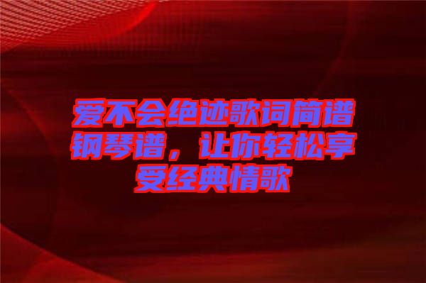 愛不會絕跡歌詞簡譜鋼琴譜，讓你輕松享受經(jīng)典情歌