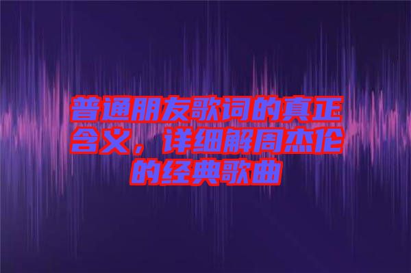 普通朋友歌詞的真正含義，詳細(xì)解周杰倫的經(jīng)典歌曲