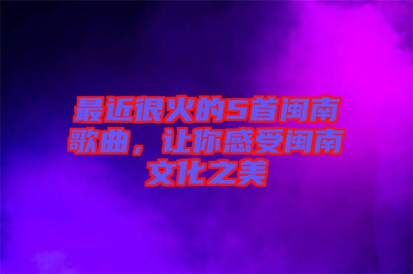 最近很火的5首閩南歌曲，讓你感受閩南文化之美