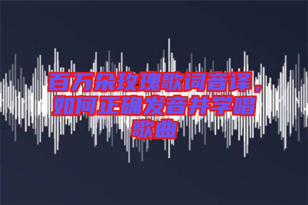 百萬朵玫瑰歌詞音譯，如何正確發(fā)音并學唱歌曲