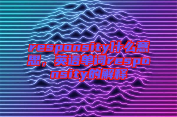 responsity什么意思，英語單詞responsity的解釋