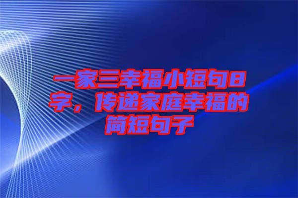 一家三幸福小短句8字，傳遞家庭幸福的簡短句子